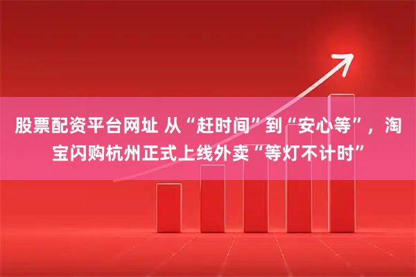 股票配资平台网址 从“赶时间”到“安心等”，淘宝闪购杭州正式上线外卖“等灯不计时”