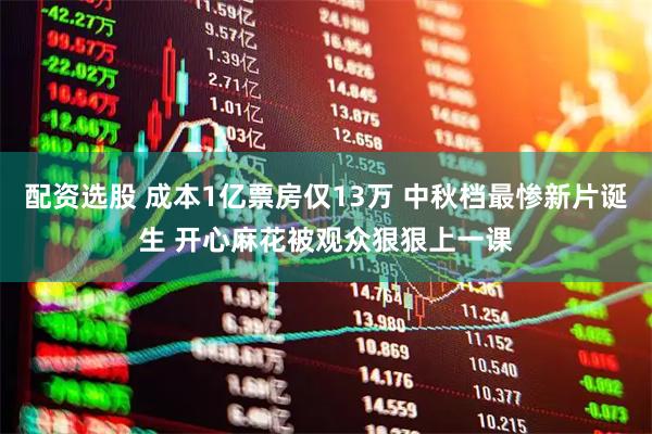 配资选股 成本1亿票房仅13万 中秋档最惨新片诞生 开心麻花被观众狠狠上一课