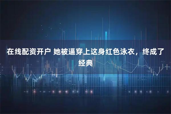在线配资开户 她被逼穿上这身红色泳衣，终成了经典