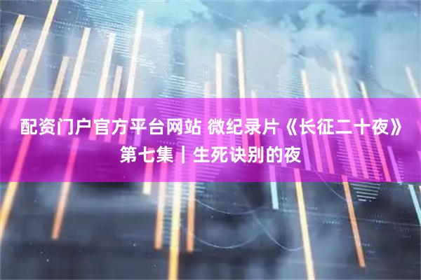 配资门户官方平台网站 微纪录片《长征二十夜》第七集｜生死诀别的夜