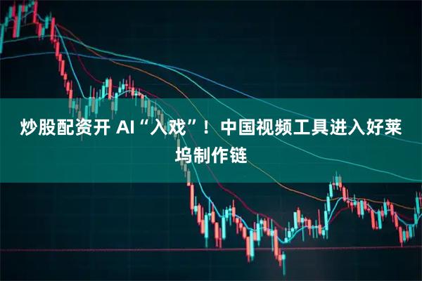 炒股配资开 AI“入戏”！中国视频工具进入好莱坞制作链